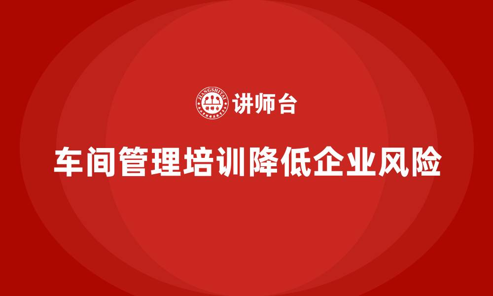 文章车间管理培训助力企业降低管理风险的关键步骤的缩略图