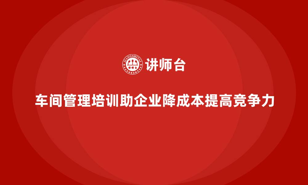 文章车间管理培训课程如何帮助企业降低生产成本？的缩略图