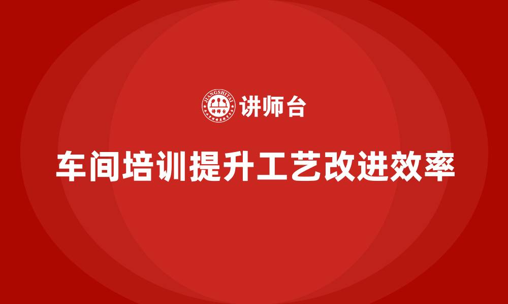 车间培训提升工艺改进效率