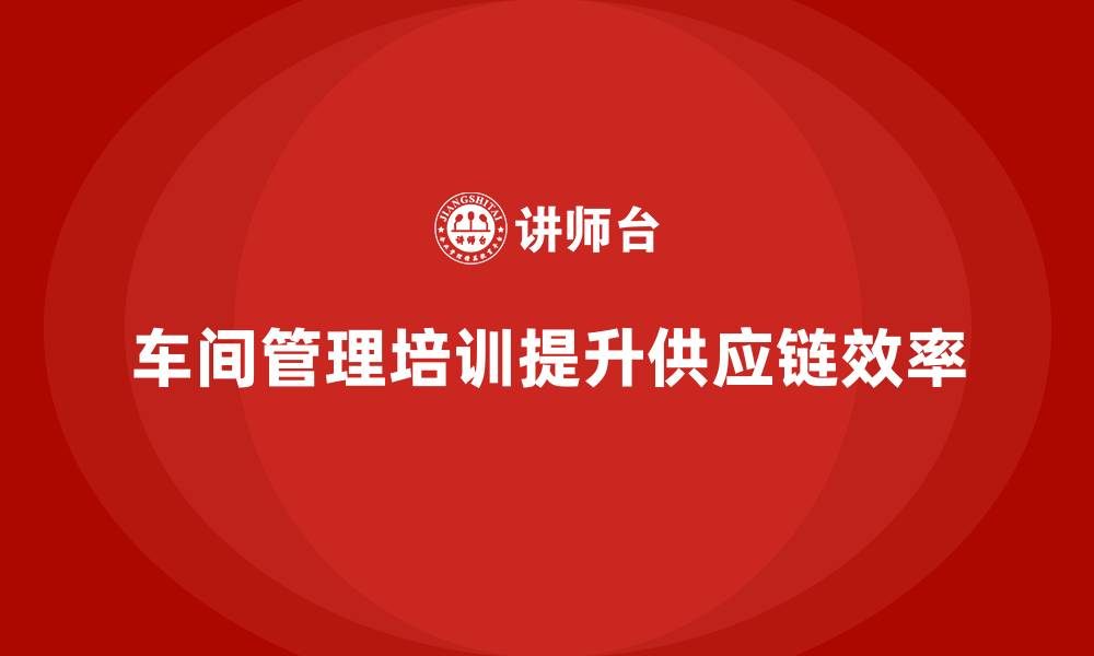 车间管理培训提升供应链效率