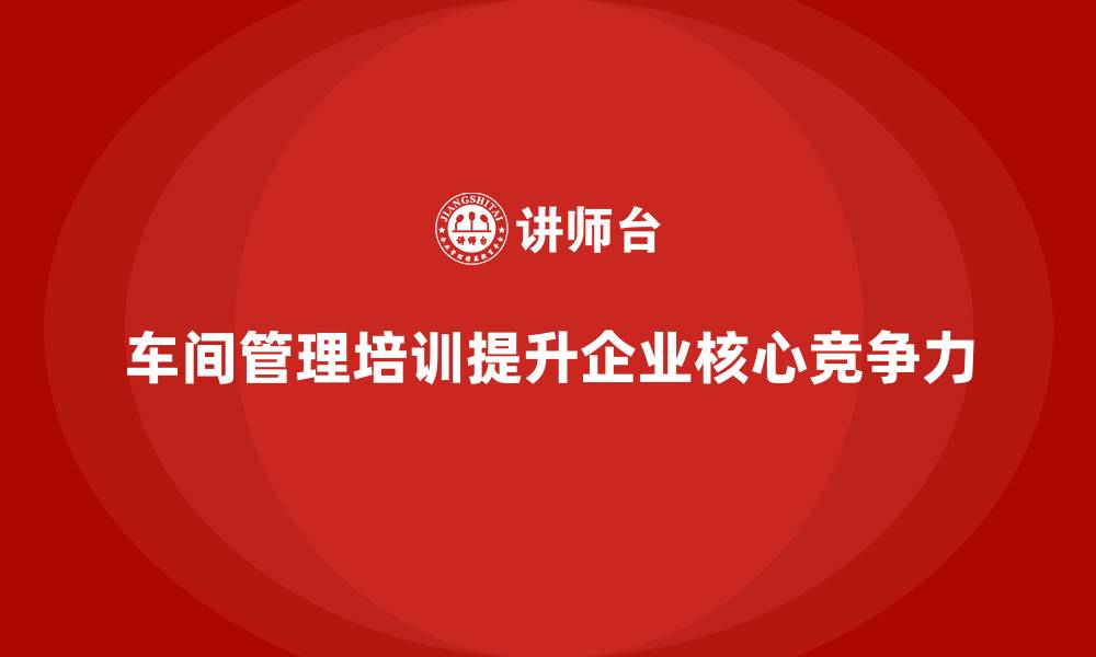 文章企业车间管理培训课程的价值与实践路径分享的缩略图