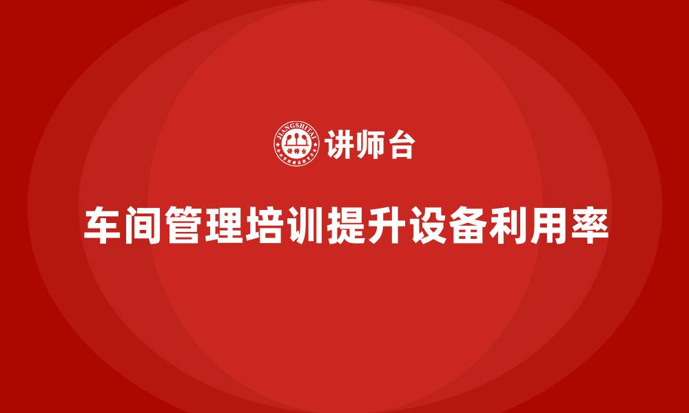 文章车间管理培训如何提高车间设备利用率？的缩略图