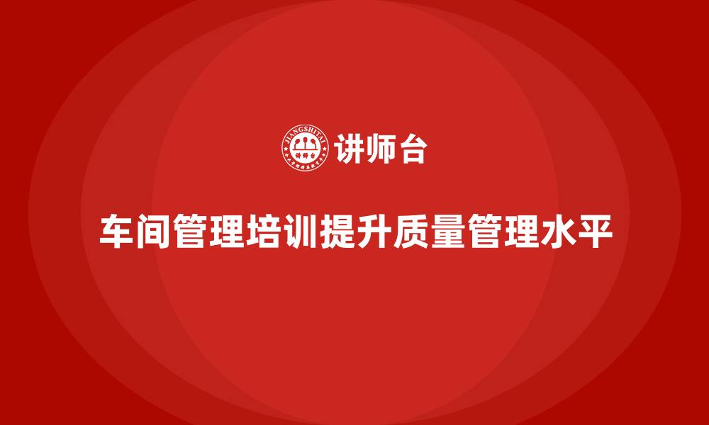 车间管理培训提升质量管理水平