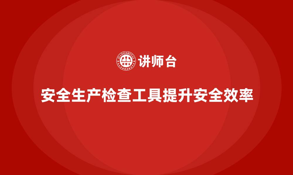 文章安全生产检查工具推荐：高效管理的利器的缩略图