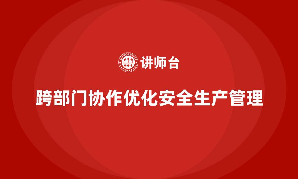 文章企业如何通过跨部门协作优化安全生产管理的缩略图