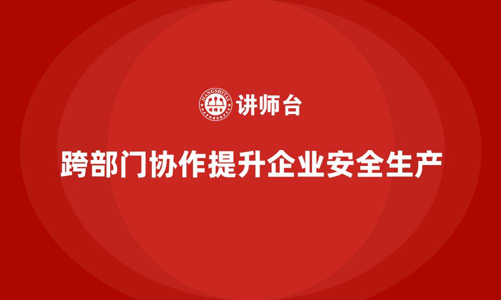 文章企业安全生产管理中的跨部门协作要点分享的缩略图