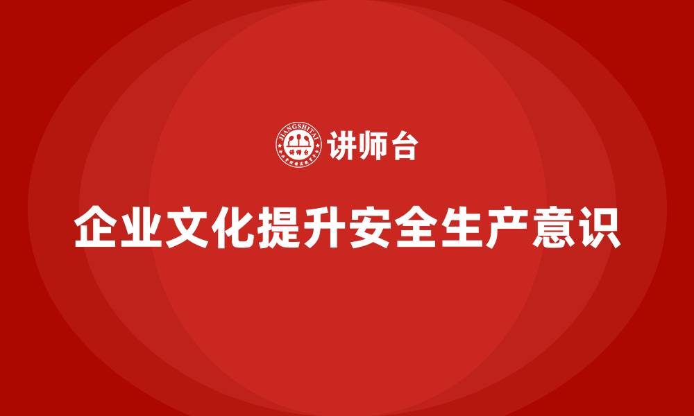 文章企业如何通过文化塑造增强安全生产意识普及的缩略图