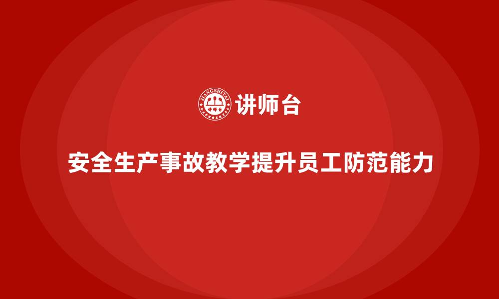 文章安全生产事故案例教学：提高员工风险防范能力的缩略图