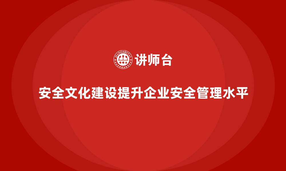 文章企业如何通过文化建设提升安全生产管理水平的缩略图