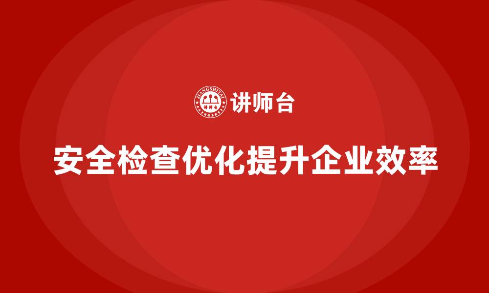 文章安全生产检查流程优化如何提升企业运行效率的缩略图