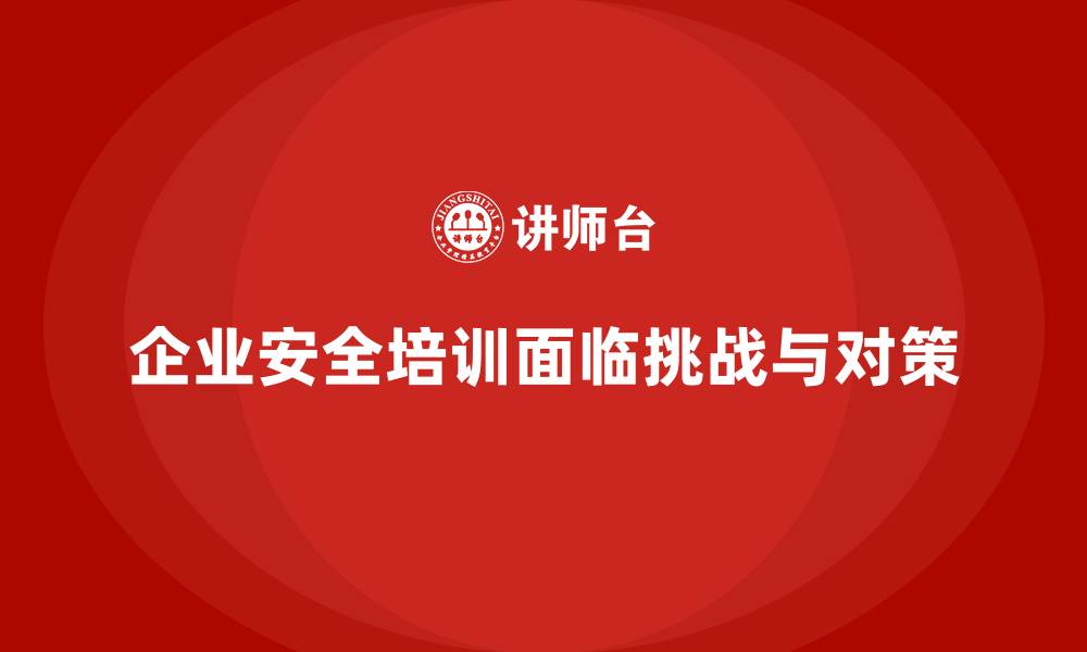 文章企业安全生产培训中的实际难点与应对策略总结的缩略图