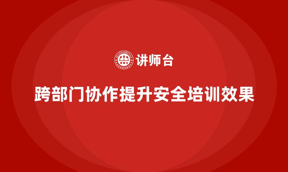 文章企业安全生产培训中的跨部门协作方式与效果提升的缩略图