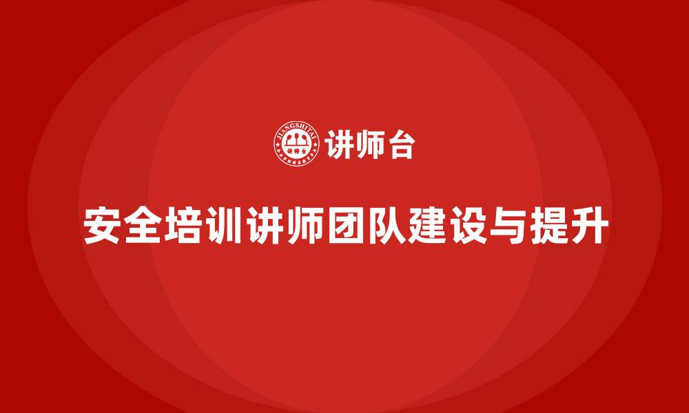 文章企业安全生产培训讲师团队建设与能力提升计划的缩略图