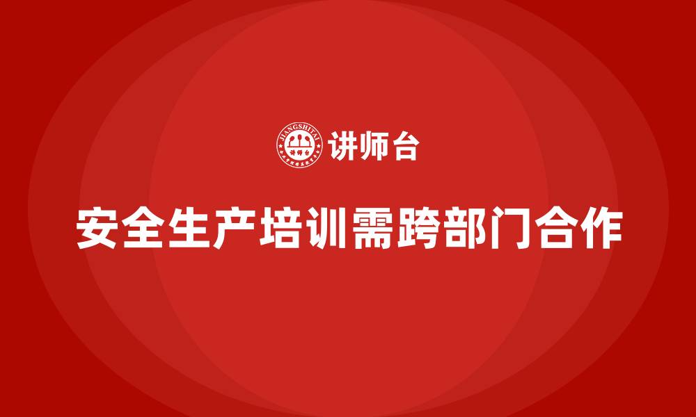 文章安全生产培训计划如何实现跨部门合作与资源共享的缩略图
