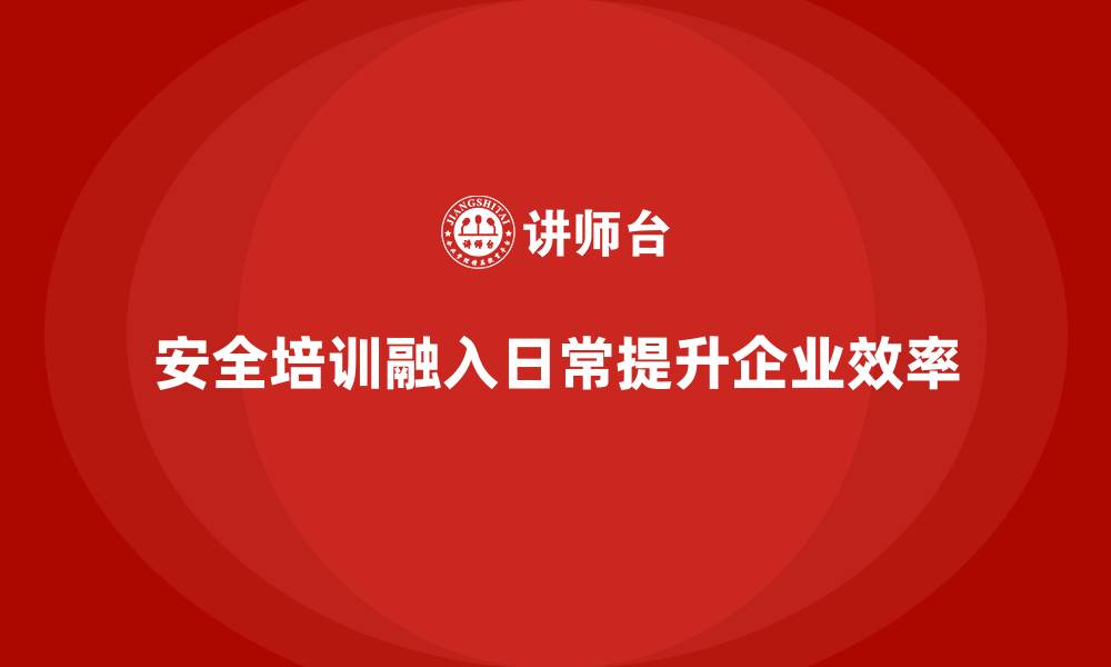 文章企业安全生产培训如何融入日常工作习惯中提升效率的缩略图
