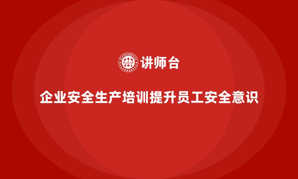 文章企业安全生产培训的实践经验与成功案例分享的缩略图