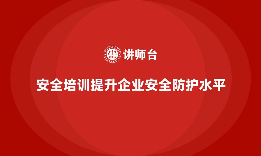 安全培训提升企业安全防护水平