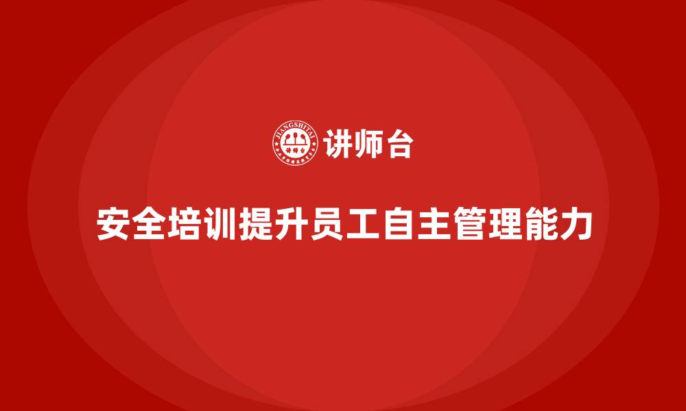 文章企业如何通过安全生产培训强化员工自主管理的缩略图