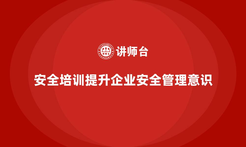文章安全生产培训课程如何提升企业的安全管理意识的缩略图