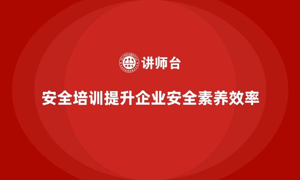 文章企业如何通过安全生产培训提高员工安全素养的缩略图