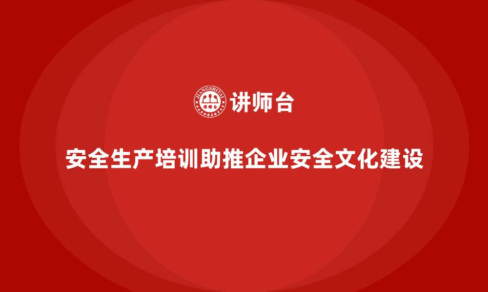 文章安全生产培训如何帮助企业培养安全文化建设人才的缩略图