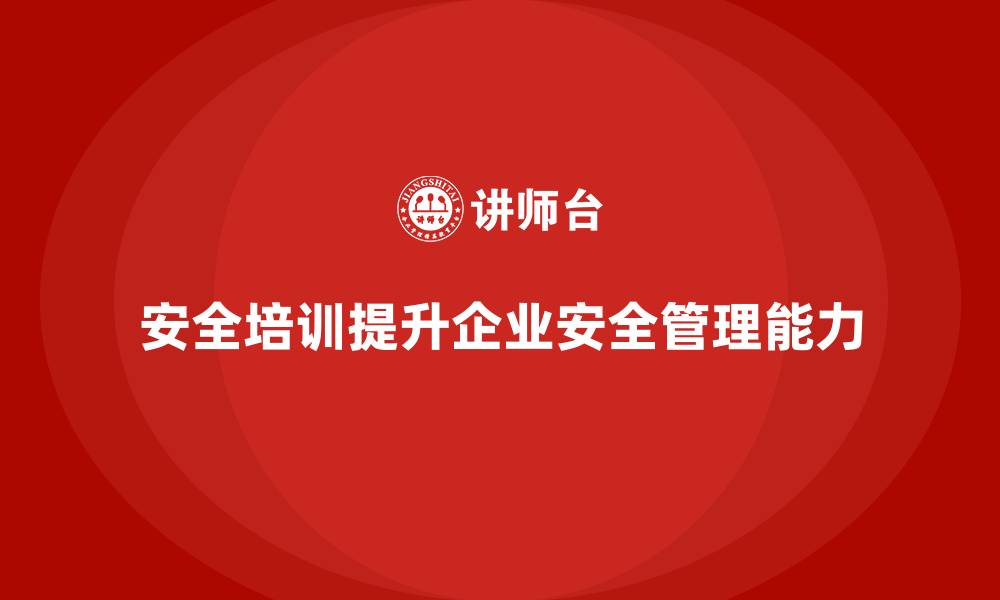 安全培训提升企业安全管理能力
