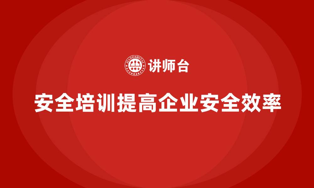 文章安全生产培训如何帮助企业提高整体安全素质的缩略图