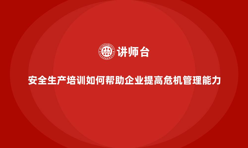 文章安全生产培训如何帮助企业提高危机管理能力的缩略图