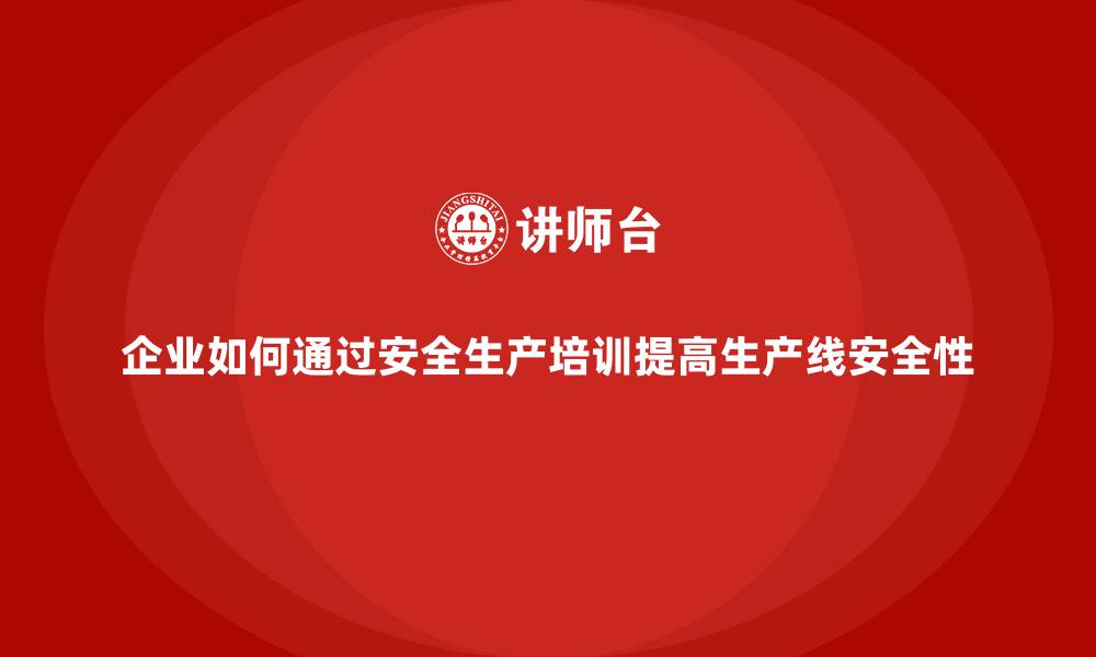 文章企业如何通过安全生产培训提高生产线安全性的缩略图