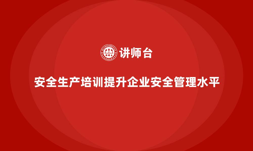 文章企业如何通过安全生产培训优化生产安全管理的缩略图