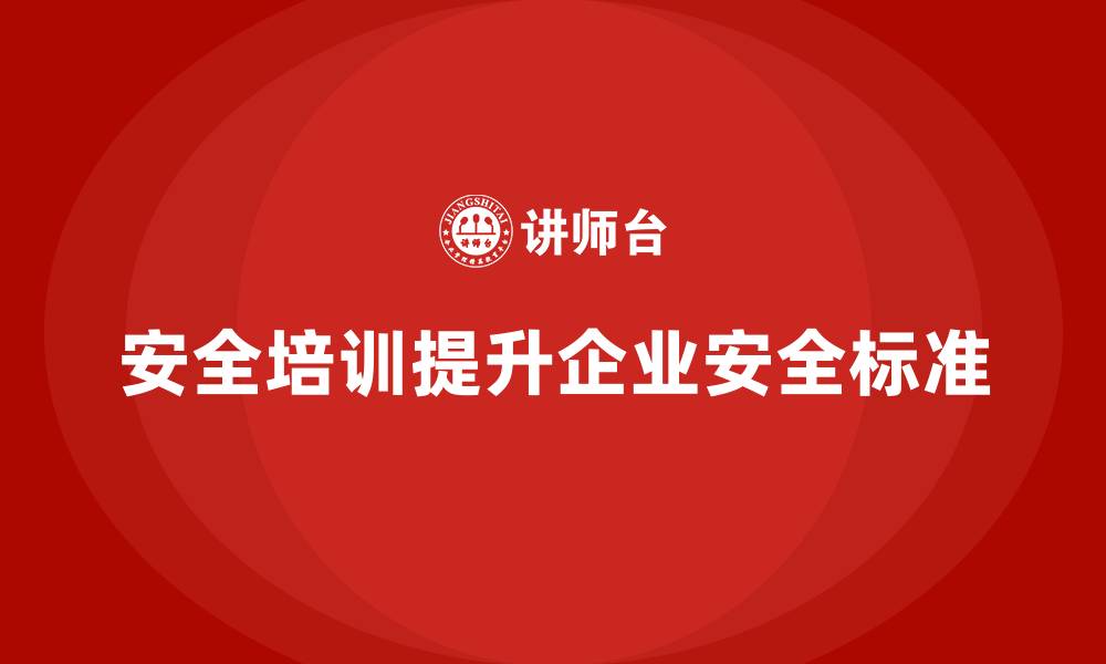 安全培训提升企业安全标准