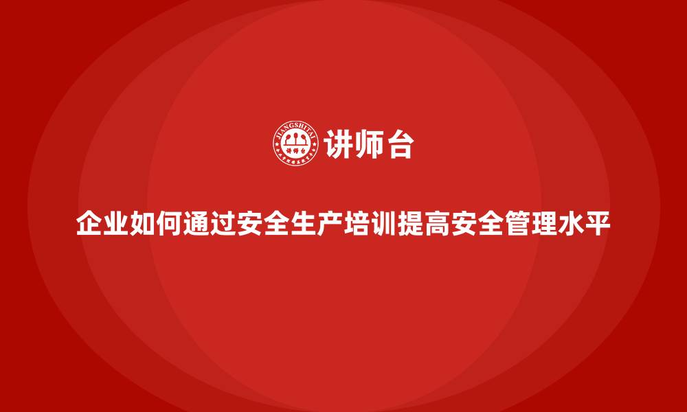 文章企业如何通过安全生产培训提高安全管理水平的缩略图