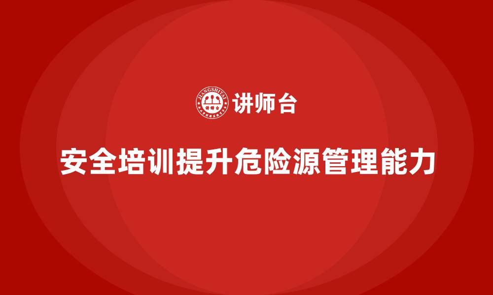 安全培训提升危险源管理能力
