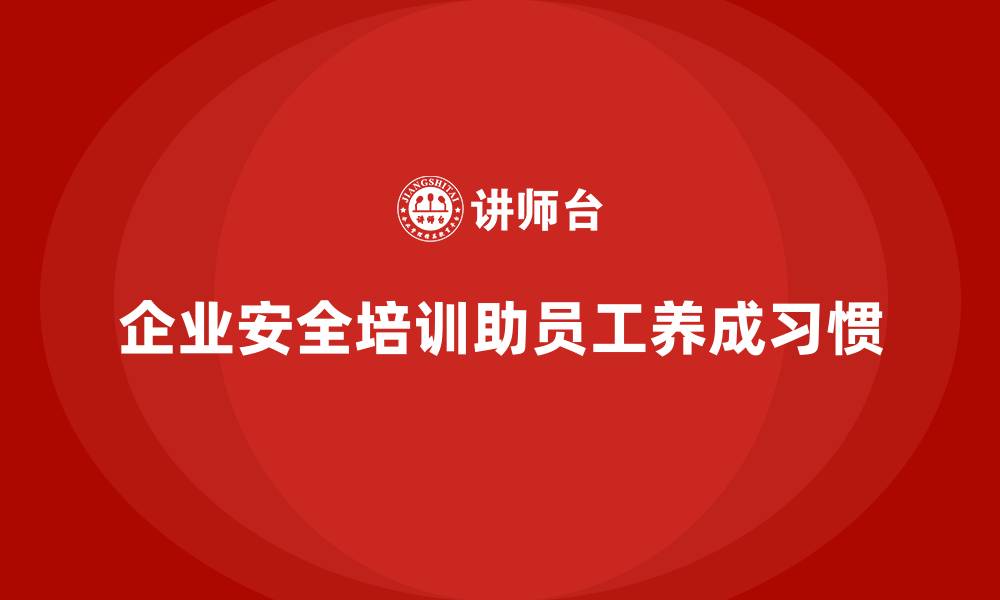 文章企业安全生产培训内容如何帮助员工养成安全习惯的缩略图