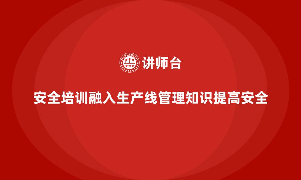 文章安全生产培训内容中如何融入生产线安全管理知识的缩略图