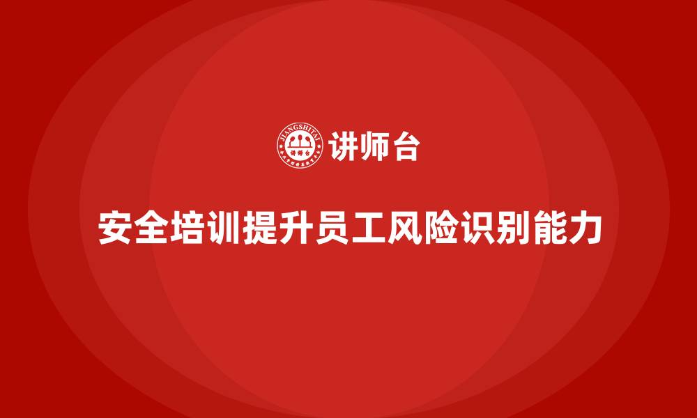 文章企业如何通过安全生产培训内容增强员工的安全风险识别能力的缩略图