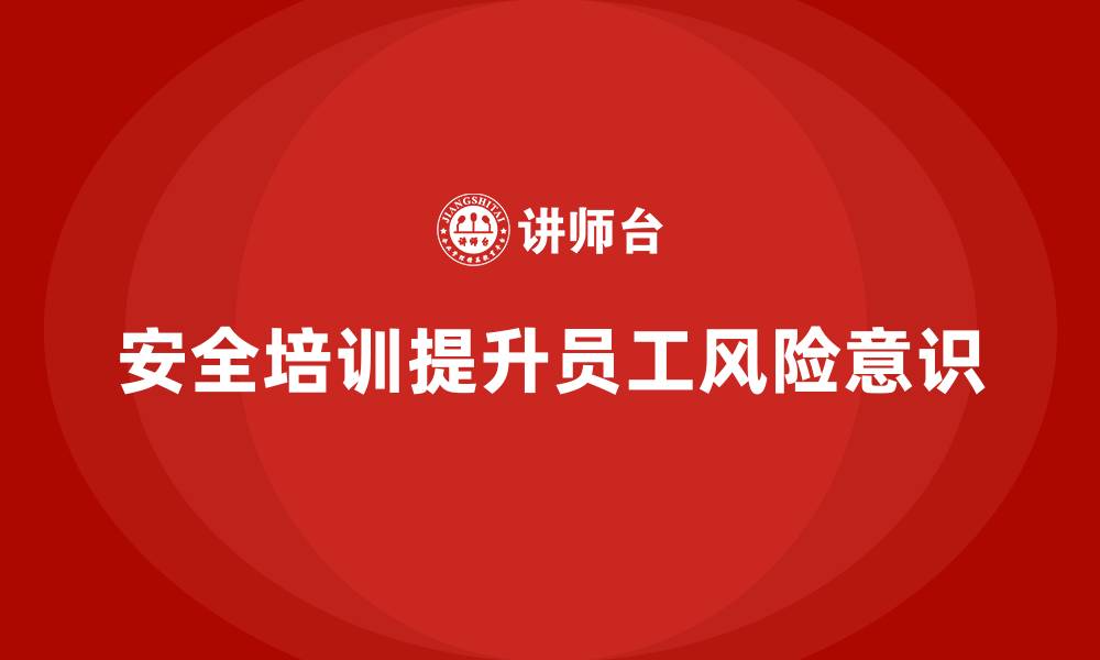 文章如何通过安全生产培训内容提升员工的风险意识的缩略图