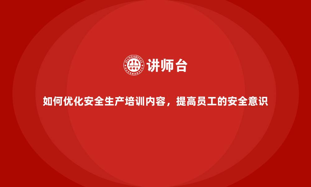 如何优化安全生产培训内容，提高员工的安全意识