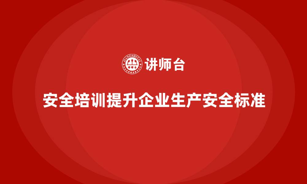 安全培训提升企业生产安全标准