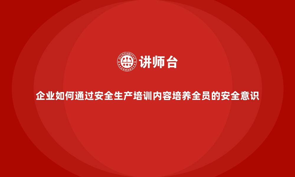 企业如何通过安全生产培训内容培养全员的安全意识