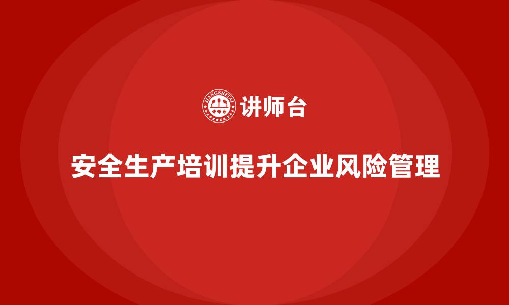 文章企业如何通过安全生产培训内容提升风险管理水平的缩略图