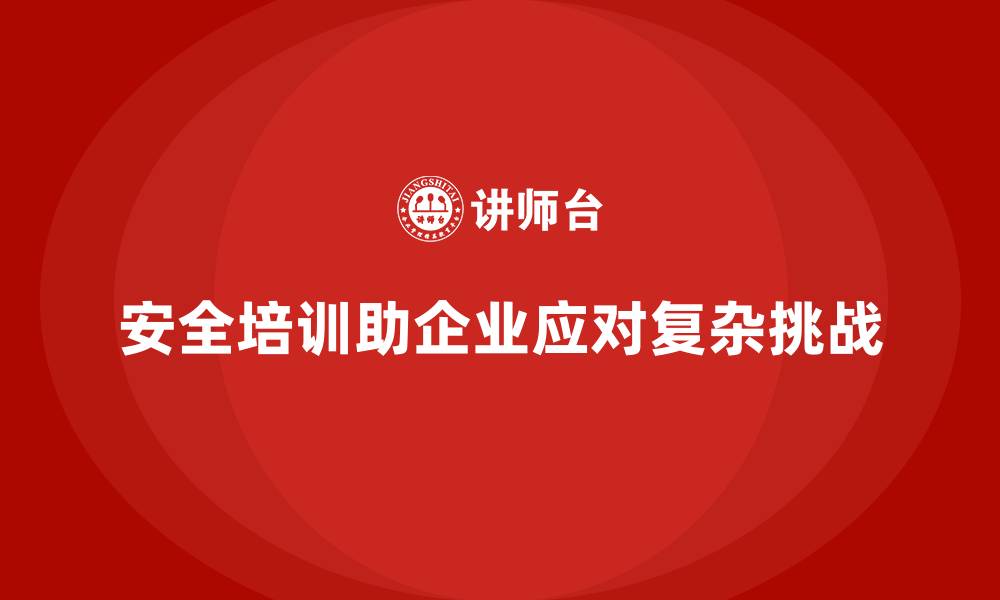 安全培训助企业应对复杂挑战