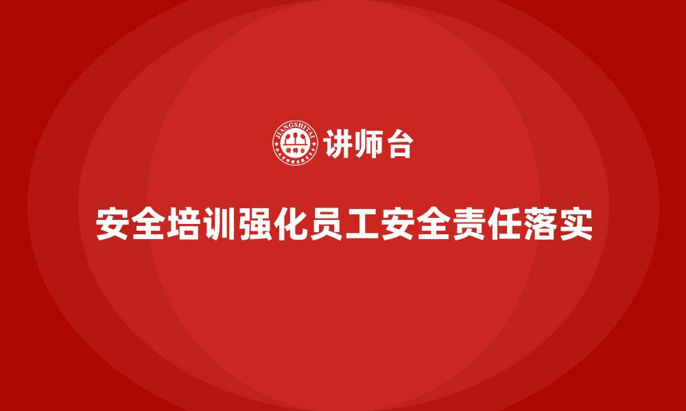 安全培训强化员工安全责任落实