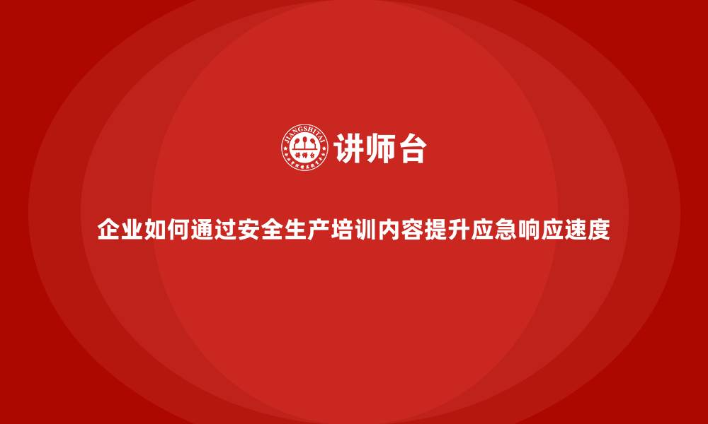 企业如何通过安全生产培训内容提升应急响应速度