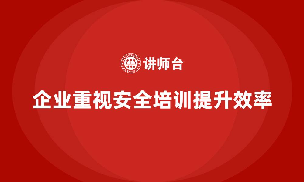 企业重视安全培训提升效率