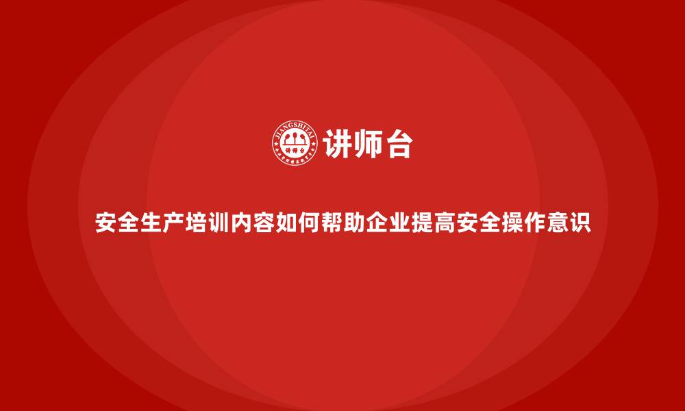 文章安全生产培训内容如何帮助企业提高安全操作意识的缩略图
