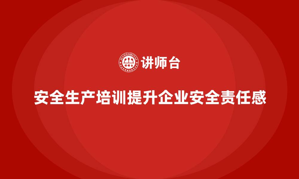 文章安全生产培训内容如何帮助企业培养全员安全责任感的缩略图