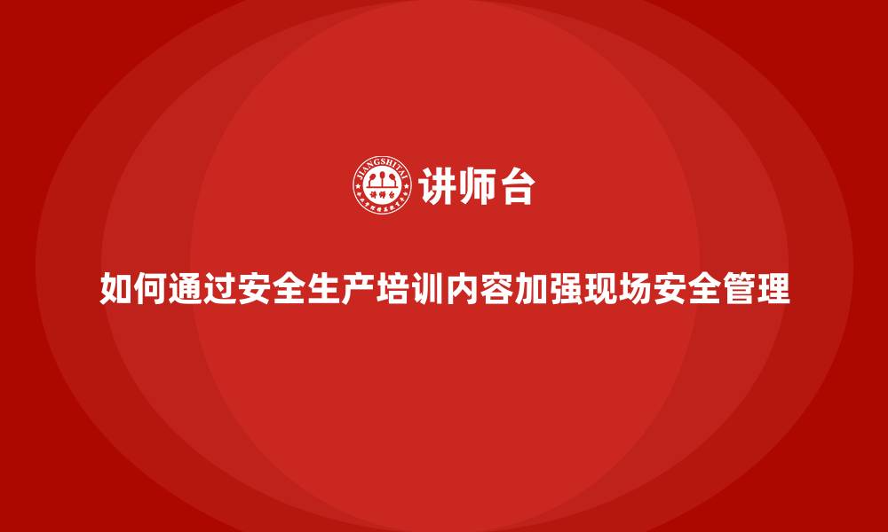 文章如何通过安全生产培训内容加强现场安全管理的缩略图