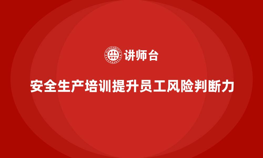 文章如何通过安全生产培训内容提高员工的风险判断力的缩略图
