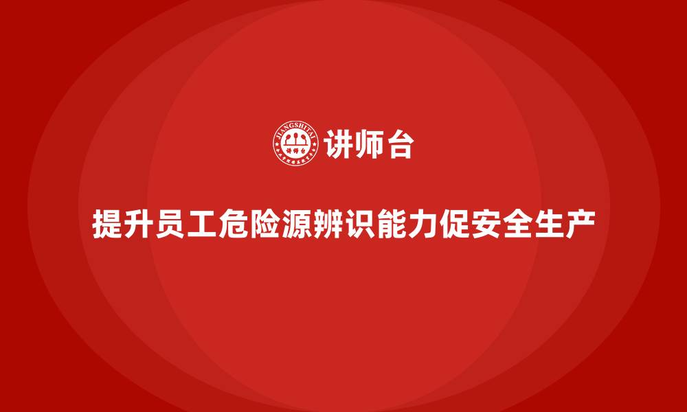 文章安全生产培训内容：强化员工的危险源辨识能力的缩略图